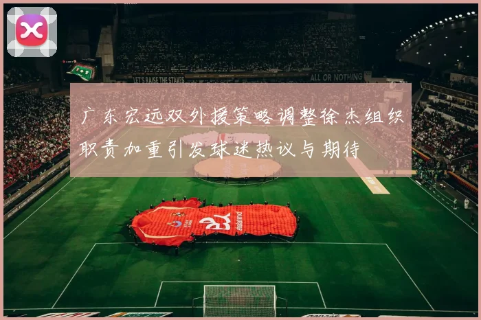 广东宏远双外援策略调整徐杰组织职责加重引发球迷热议与期待