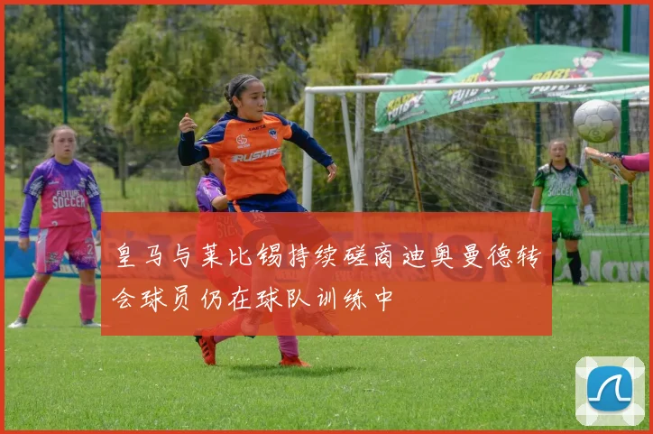 皇马与莱比锡持续磋商迪奥曼德转会球员仍在球队训练中