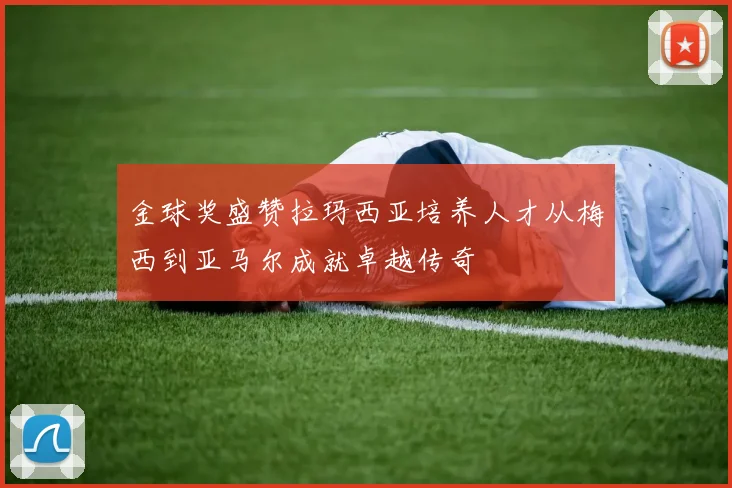 金球奖盛赞拉玛西亚培养人才从梅西到亚马尔成就卓越传奇