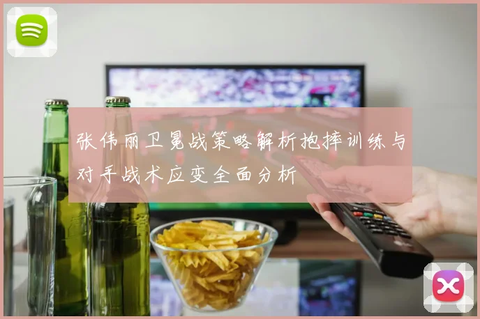 张伟丽卫冕战策略解析抱摔训练与对手战术应变全面分析