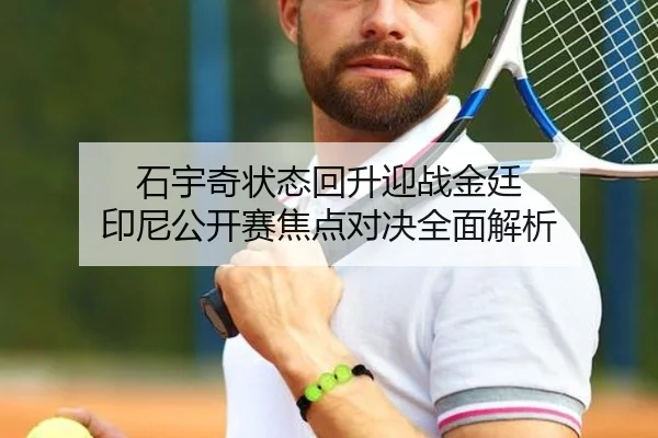 石宇奇状态回升迎战金廷 印尼公开赛焦点对决全面解析