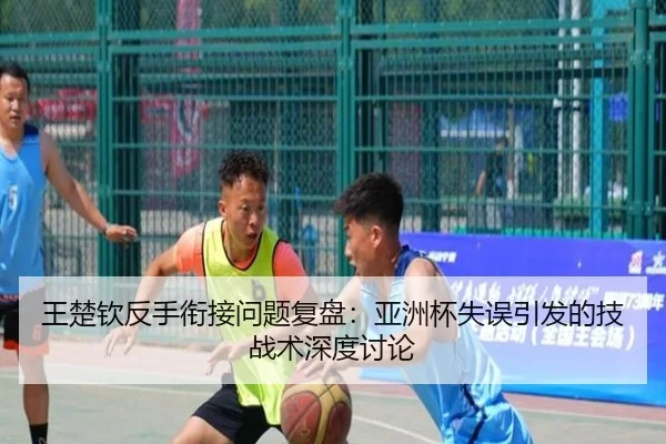王楚钦反手衔接问题复盘：亚洲杯失误引发的技战术深度讨论