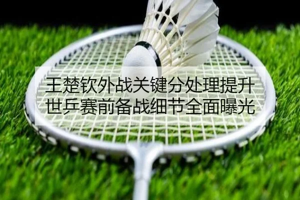 王楚钦外战关键分处理提升 世乒赛前备战细节全面曝光