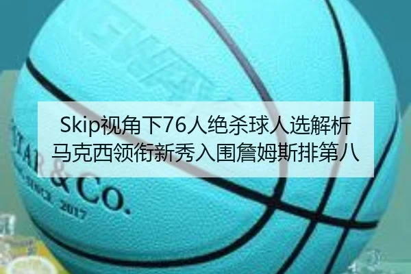 Skip视角下76人绝杀球人选解析马克西领衔新秀入围詹姆斯排第八